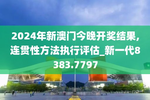 2024年新澳门今晚开奖结果,连贯性方法执行评估_新一代8383.7797