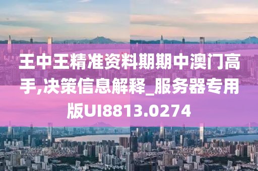 王中王精准资料期期中澳门高手,决策信息解释_服务器专用版UI8813.0274