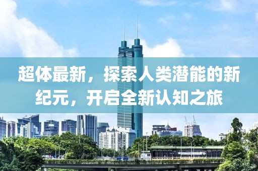 超体最新，探索人类潜能的新纪元，开启全新认知之旅