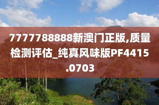 7777788888新澳门正版,质量检测评估_纯真风味版PF4415.0703