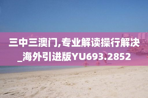 三中三澳门,专业解读操行解决_海外引进版YU693.2852