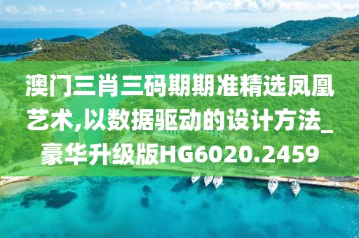 澳门三肖三码期期准精选凤凰艺术,以数据驱动的设计方法_豪华升级版HG6020.2459