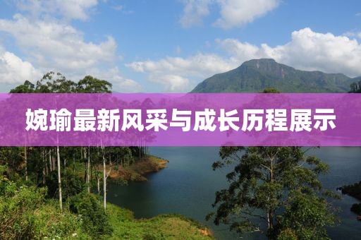 婉瑜最新风采与成长历程展示