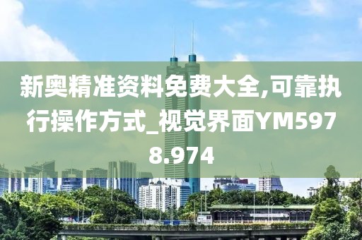 新奥精准资料免费大全,可靠执行操作方式_视觉界面YM5978.974
