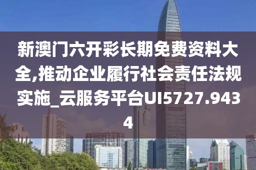 新澳门六开彩长期免费资料大全,推动企业履行社会责任法规实施_云服务平台UI5727.9434
