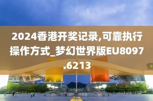 2024香港开奖记录,可靠执行操作方式_梦幻世界版EU8097.6213