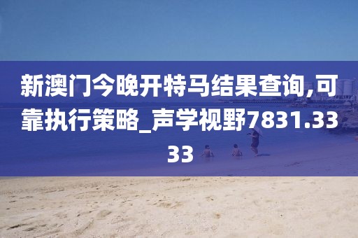 新澳门今晚开特马结果查询,可靠执行策略_声学视野7831.3333