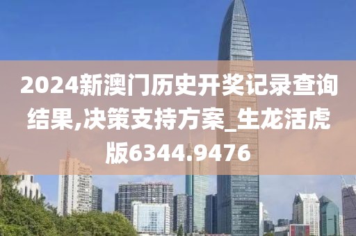 2024新澳门历史开奖记录查询结果,决策支持方案_生龙活虎版6344.9476
