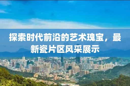 探索时代前沿的艺术瑰宝，最新瓷片区风采展示