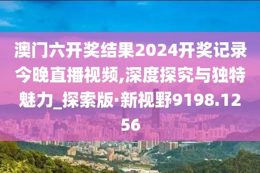 澳门六开奖结果2024开奖记录今晚直播视频,深度探究与独特魅力_探索版·新视野9198.1256