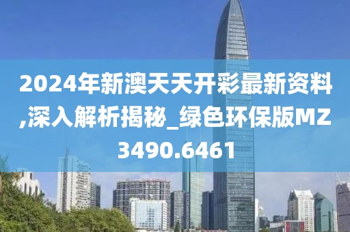2024年新澳天天开彩最新资料,深入解析揭秘_绿色环保版MZ3490.6461