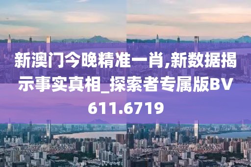 新澳门今晚精准一肖,新数据揭示事实真相_探索者专属版BV611.6719