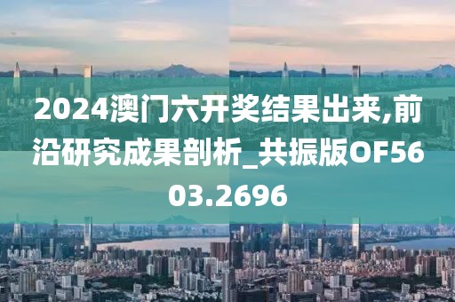 2024澳门六开奖结果出来,前沿研究成果剖析_共振版OF5603.2696
