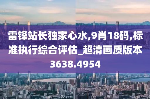 雷锋站长独家心水,9肖18码,标准执行综合评估_超清画质版本3638.4954