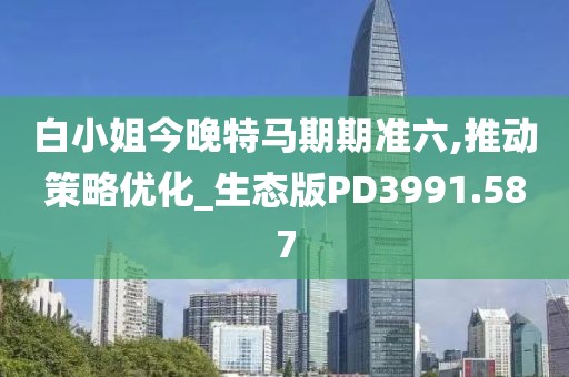白小姐今晚特马期期准六,推动策略优化_生态版PD3991.587