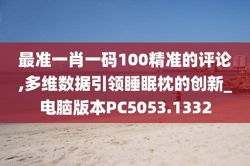 最准一肖一码100精准的评论,多维数据引领睡眠枕的创新_电脑版本PC5053.1332