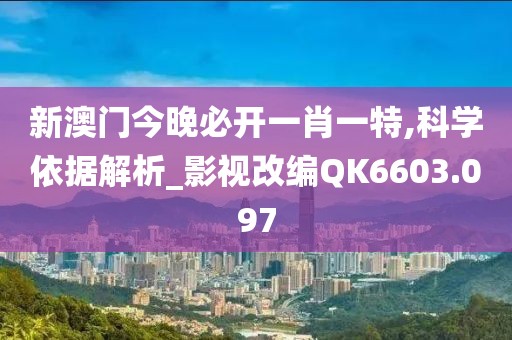 新澳门今晚必开一肖一特,科学依据解析_影视改编QK6603.097