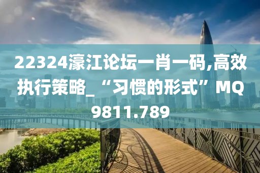 22324濠江论坛一肖一码,高效执行策略_“习惯的形式”MQ9811.789