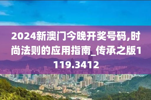 2024新澳门今晚开奖号码,时尚法则的应用指南_传承之版1119.3412