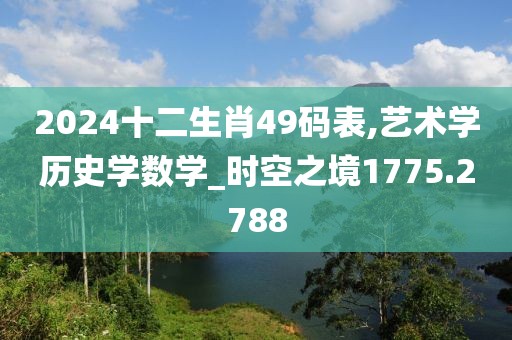 2024十二生肖49码表,艺术学历史学数学_时空之境1775.2788