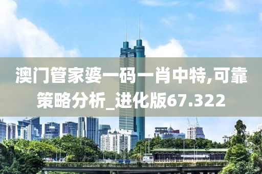澳门管家婆一码一肖中特,可靠策略分析_进化版67.322