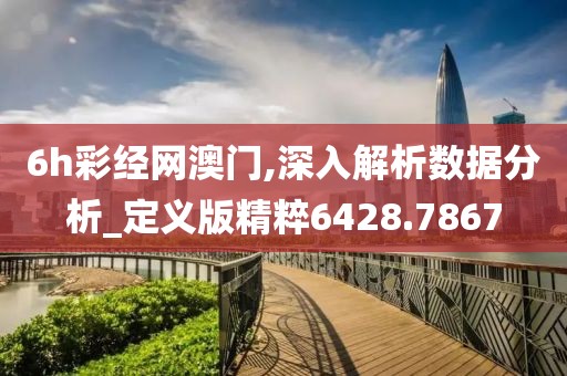 6h彩经网澳门,深入解析数据分析_定义版精粹6428.7867