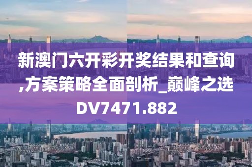 新澳门六开彩开奖结果和查询,方案策略全面剖析_巅峰之选DV7471.882