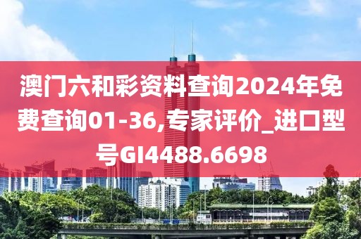 澳门六和彩资料查询2024年免费查询01-36,专家评价_进口型号GI4488.6698