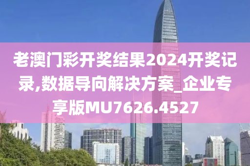 老澳门彩开奖结果2024开奖记录,数据导向解决方案_企业专享版MU7626.4527