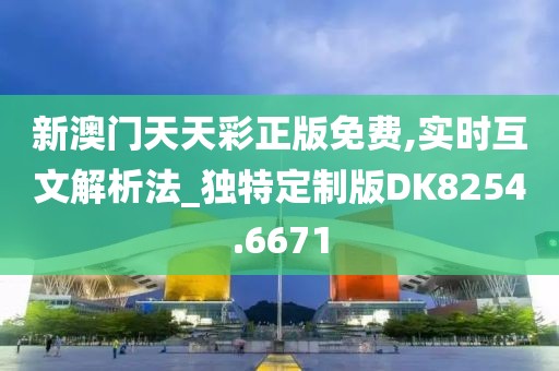 新澳门天天彩正版免费,实时互文解析法_独特定制版DK8254.6671