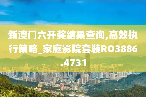 新澳门六开奖结果查询,高效执行策略_家庭影院套装RO3886.4731