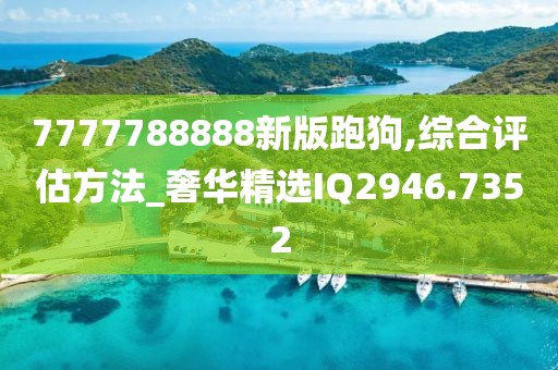 7777788888新版跑狗,综合评估方法_奢华精选IQ2946.7352