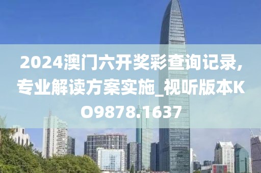 2024澳门六开奖彩查询记录,专业解读方案实施_视听版本KO9878.1637