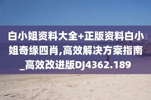 白小姐资料大全+正版资料白小姐奇缘四肖,高效解决方案指南_高效改进版DJ4362.189