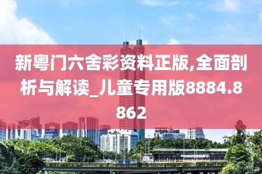 新粤门六舍彩资料正版,全面剖析与解读_儿童专用版8884.8862
