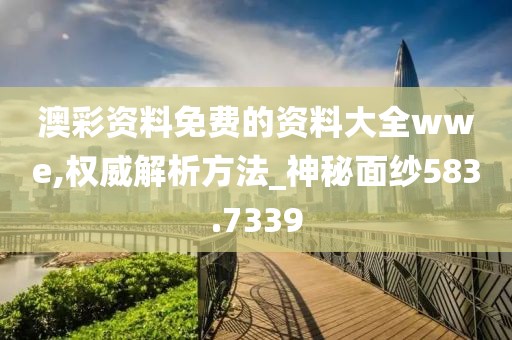 澳彩资料免费的资料大全wwe,权威解析方法_神秘面纱583.7339
