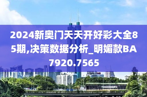 2024新奥门天天开好彩大全85期,决策数据分析_明媚款BA7920.7565