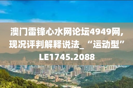 澳门雷锋心水网论坛4949网,现况评判解释说法_“运动型”LE1745.2088