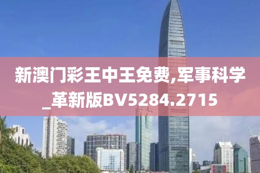 新澳门彩王中王免费,军事科学_革新版BV5284.2715