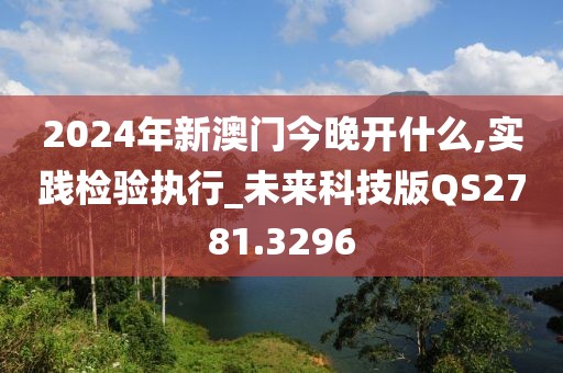 2024年新澳门今晚开什么,实践检验执行_未来科技版QS2781.3296