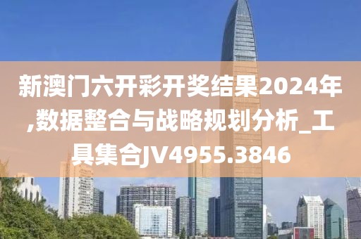 新澳门六开彩开奖结果2024年,数据整合与战略规划分析_工具集合JV4955.3846