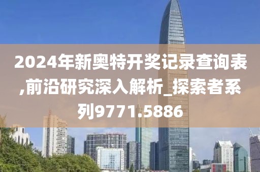 2024年新奥特开奖记录查询表,前沿研究深入解析_探索者系列9771.5886