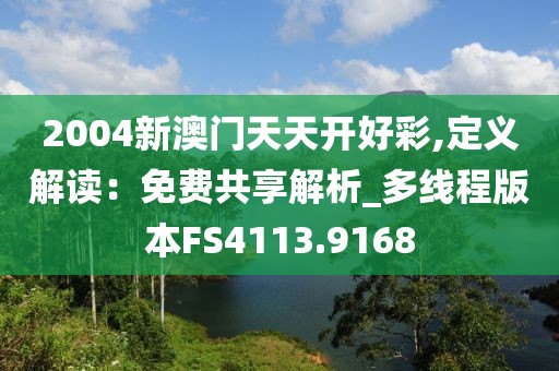 2004新澳门天天开好彩,定义解读：免费共享解析_多线程版本FS4113.9168