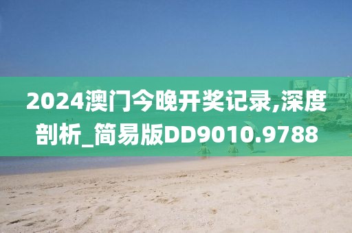 2024澳门今晚开奖记录,深度剖析_简易版DD9010.9788