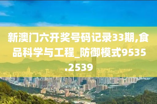 新澳门六开奖号码记录33期,食品科学与工程_防御模式9535.2539