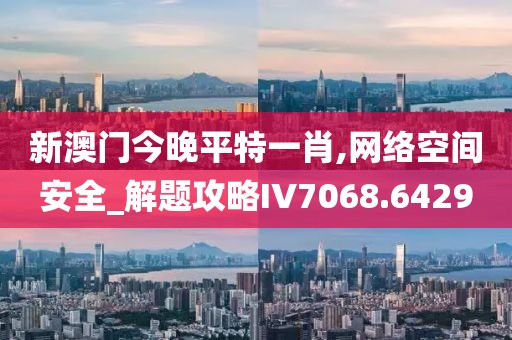 新澳门今晚平特一肖,网络空间安全_解题攻略IV7068.6429