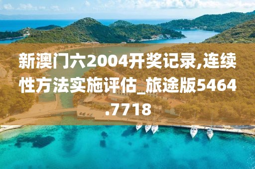 新澳门六2004开奖记录,连续性方法实施评估_旅途版5464.7718
