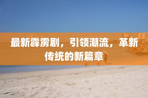 最新霹雳剧，引领潮流，革新传统的新篇章