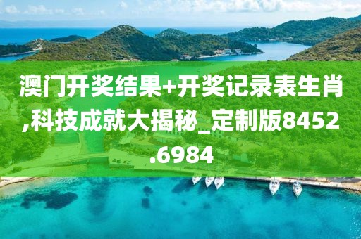 澳门开奖结果+开奖记录表生肖,科技成就大揭秘_定制版8452.6984