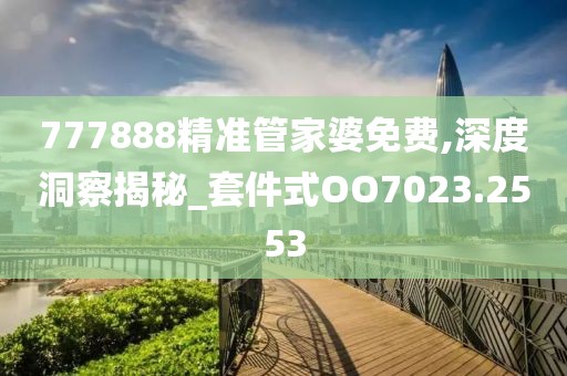 777888精准管家婆免费,深度洞察揭秘_套件式OO7023.2553